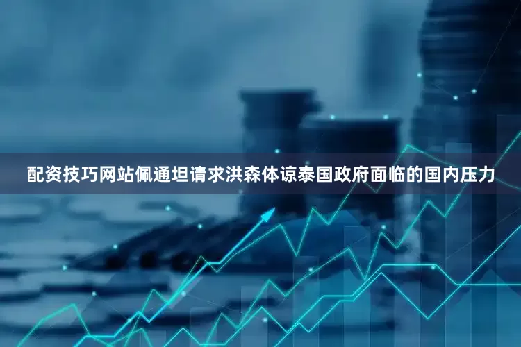 配资技巧网站佩通坦请求洪森体谅泰国政府面临的国内压力