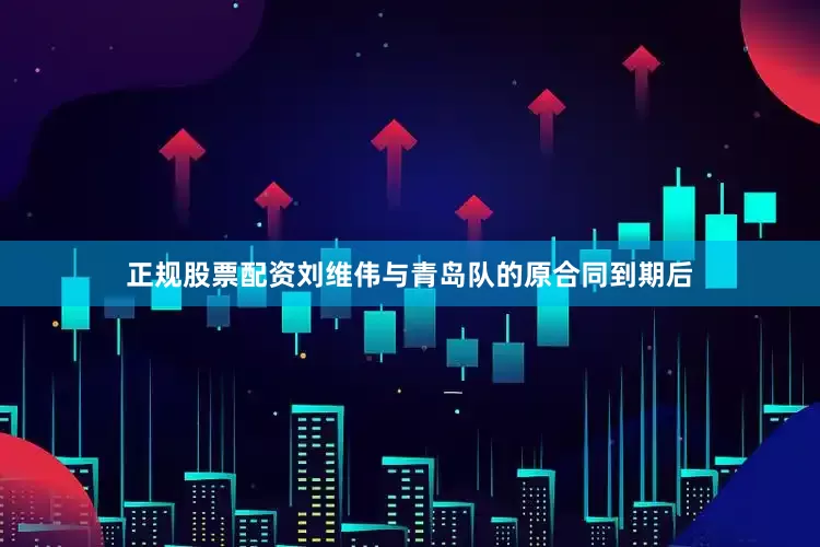 正规股票配资刘维伟与青岛队的原合同到期后