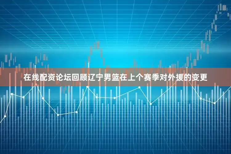 在线配资论坛回顾辽宁男篮在上个赛季对外援的变更