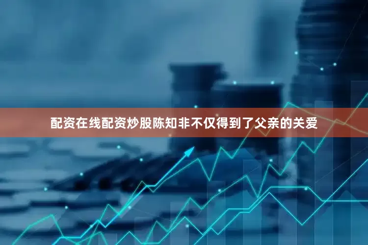 配资在线配资炒股陈知非不仅得到了父亲的关爱