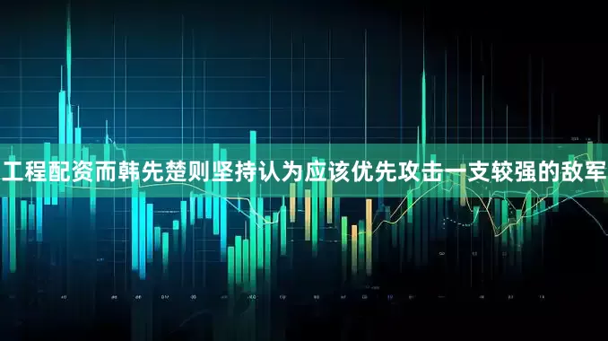 工程配资而韩先楚则坚持认为应该优先攻击一支较强的敌军