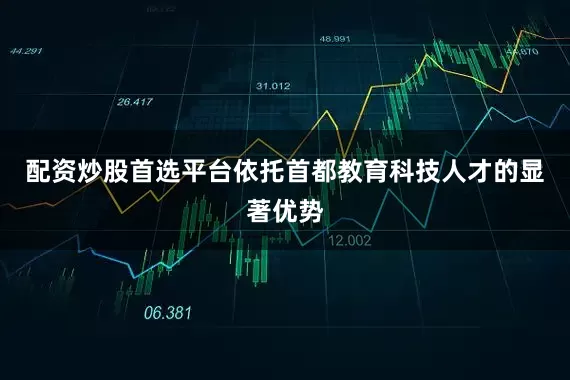 配资炒股首选平台依托首都教育科技人才的显著优势