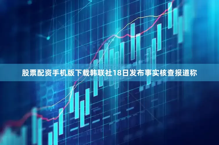 股票配资手机版下载韩联社18日发布事实核查报道称