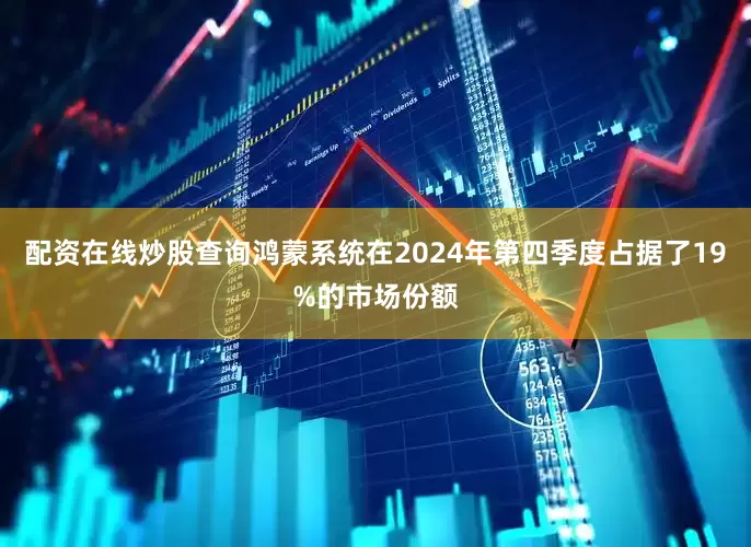 配资在线炒股查询鸿蒙系统在2024年第四季度占据了19%的市场份额