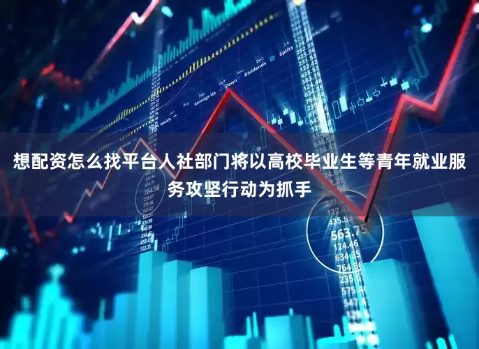 想配资怎么找平台人社部门将以高校毕业生等青年就业服务攻坚行动为抓手