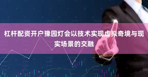 杠杆配资开户豫园灯会以技术实现虚拟奇境与现实场景的交融