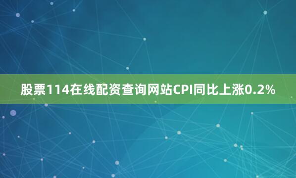 股票114在线配资查询网站CPI同比上涨0.2%