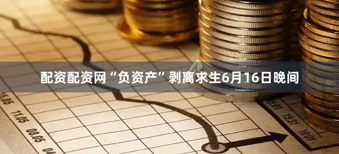 配资配资网“负资产”剥离求生　　6月16日晚间