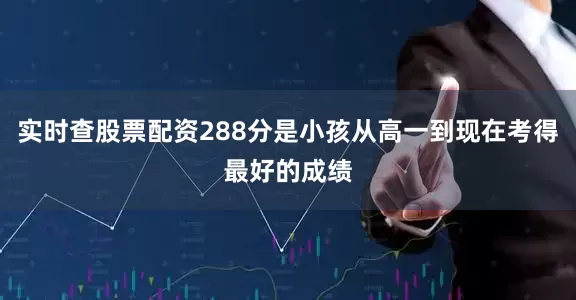实时查股票配资288分是小孩从高一到现在考得最好的成绩