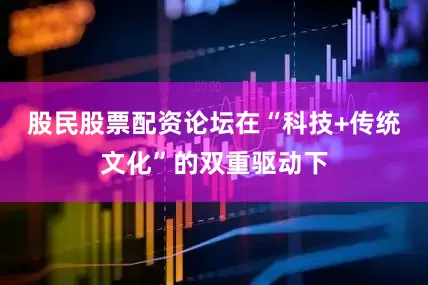 股民股票配资论坛在“科技+传统文化”的双重驱动下