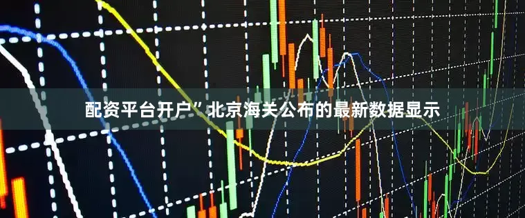 配资平台开户”北京海关公布的最新数据显示