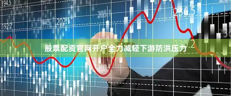 股票配资官网开户全力减轻下游防洪压力