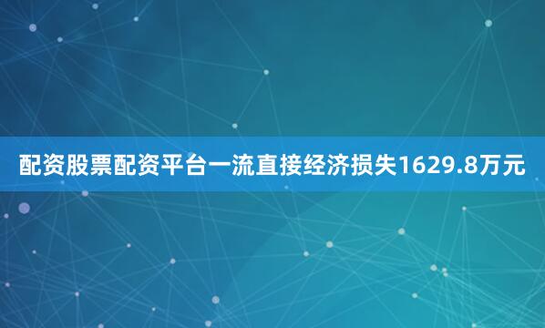 配资股票配资平台一流直接经济损失1629.8万元