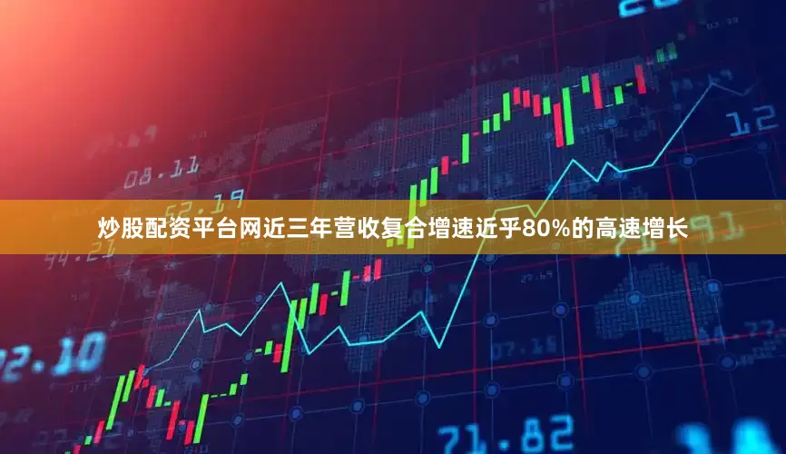 炒股配资平台网近三年营收复合增速近乎80%的高速增长