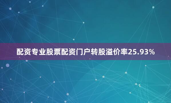 配资专业股票配资门户转股溢价率25.93%
