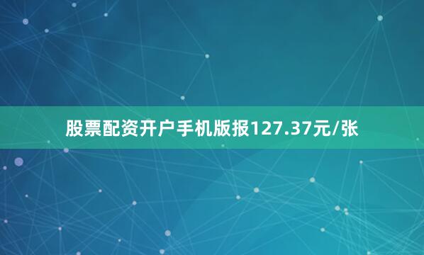 股票配资开户手机版报127.37元/张