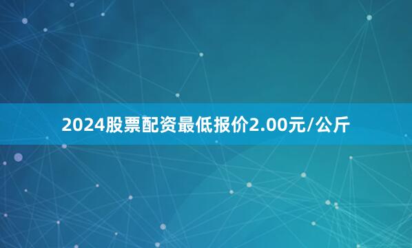 2024股票配资最低报价2.00元/公斤