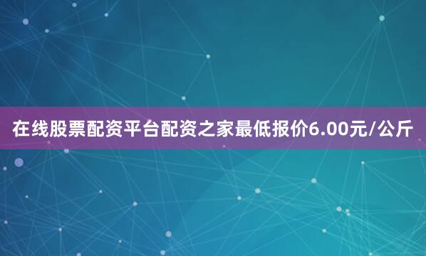 在线股票配资平台配资之家最低报价6.00元/公斤