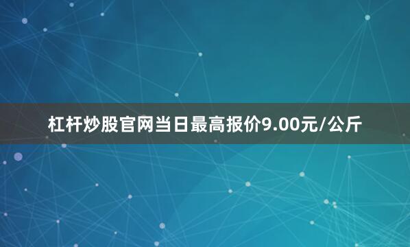 杠杆炒股官网当日最高报价9.00元/公斤