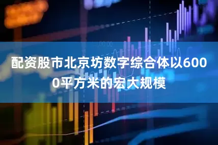 配资股市北京坊数字综合体以6000平方米的宏大规模