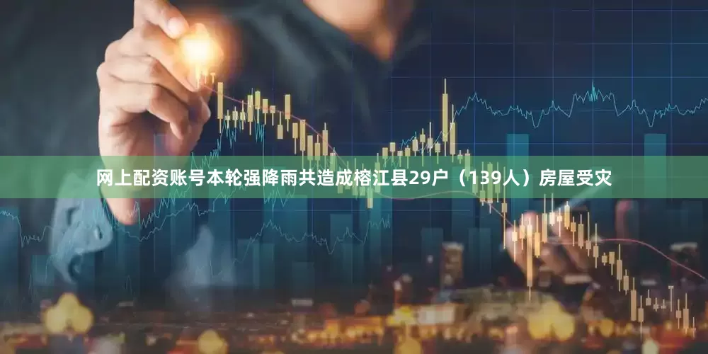 网上配资账号本轮强降雨共造成榕江县29户（139人）房屋受灾
