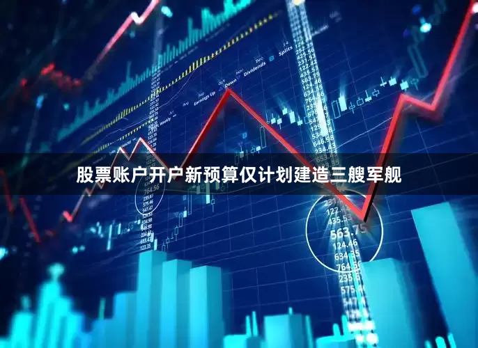 股票账户开户新预算仅计划建造三艘军舰