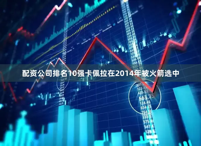 配资公司排名10强卡佩拉在2014年被火箭选中