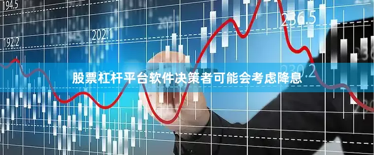 股票杠杆平台软件决策者可能会考虑降息