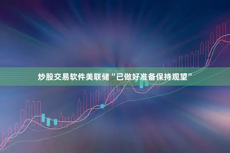 炒股交易软件美联储“已做好准备保持观望”