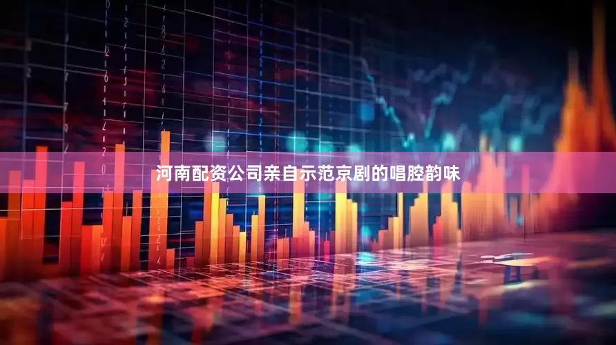 河南配资公司亲自示范京剧的唱腔韵味