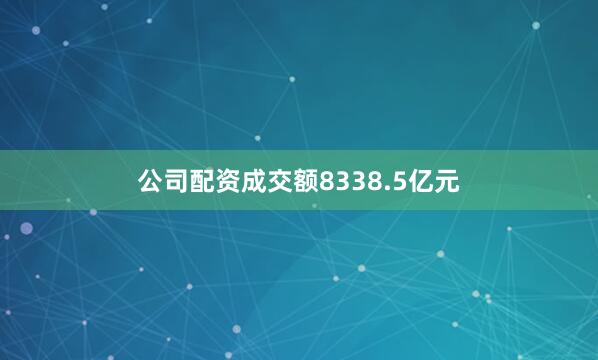 公司配资成交额8338.5亿元