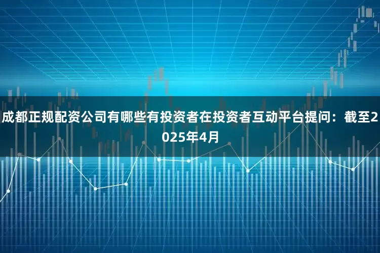 成都正规配资公司有哪些有投资者在投资者互动平台提问：截至2025年4月