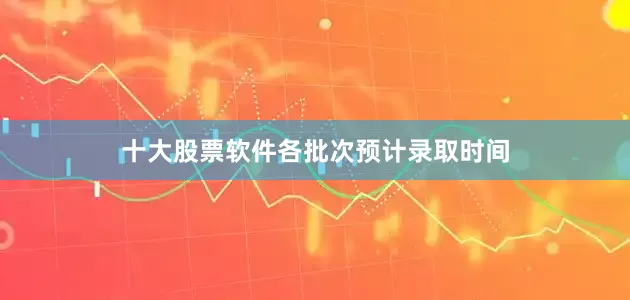 十大股票软件各批次预计录取时间