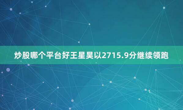 炒股哪个平台好王星昊以2715.9分继续领跑