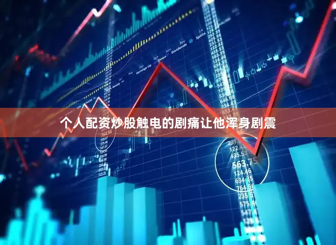 个人配资炒股触电的剧痛让他浑身剧震