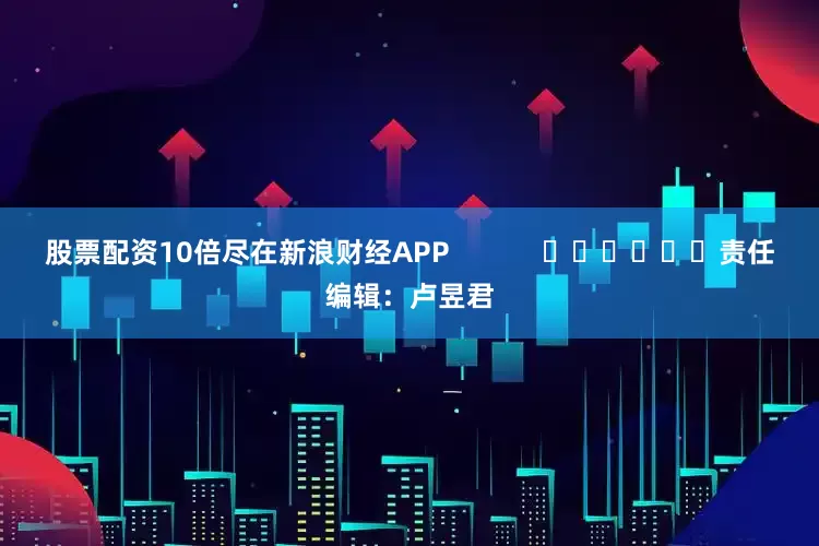 股票配资10倍尽在新浪财经APP            						责任编辑：卢昱君