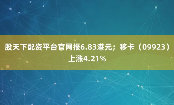 股天下配资平台官网报6.83港元；移卡（09923）上涨4.21%