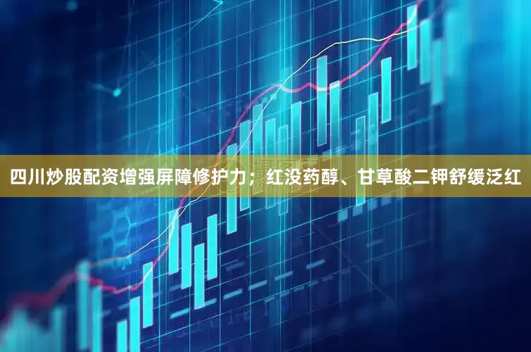 四川炒股配资增强屏障修护力；红没药醇、甘草酸二钾舒缓泛红