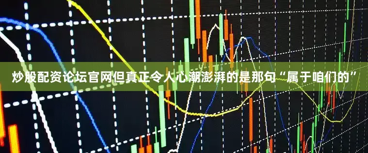炒股配资论坛官网但真正令人心潮澎湃的是那句“属于咱们的”