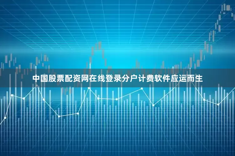 中国股票配资网在线登录分户计费软件应运而生