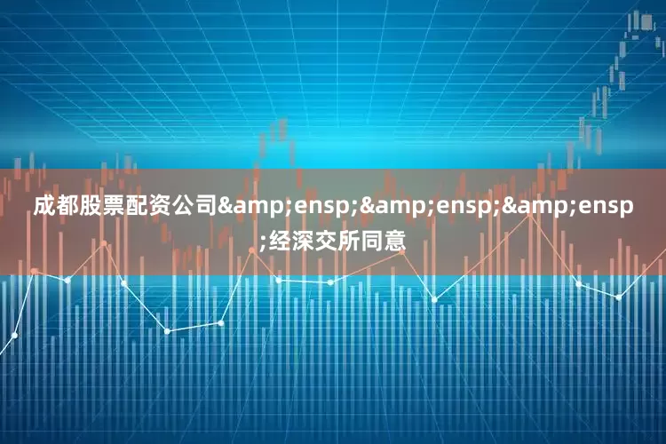 成都股票配资公司   经深交所同意