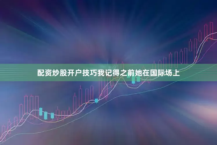 配资炒股开户技巧我记得之前她在国际场上