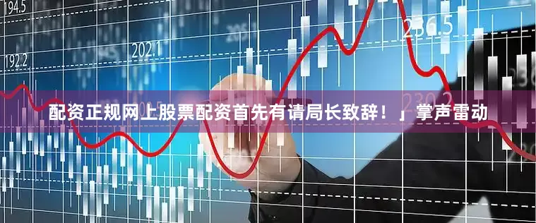 配资正规网上股票配资首先有请局长致辞！」掌声雷动