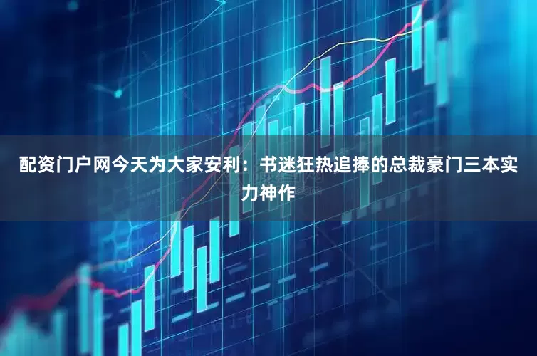 配资门户网今天为大家安利：书迷狂热追捧的总裁豪门三本实力神作