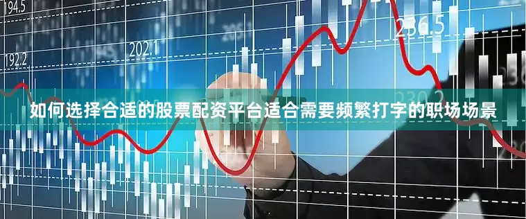 如何选择合适的股票配资平台适合需要频繁打字的职场场景
