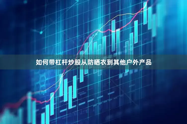 如何带杠杆炒股从防晒衣到其他户外产品