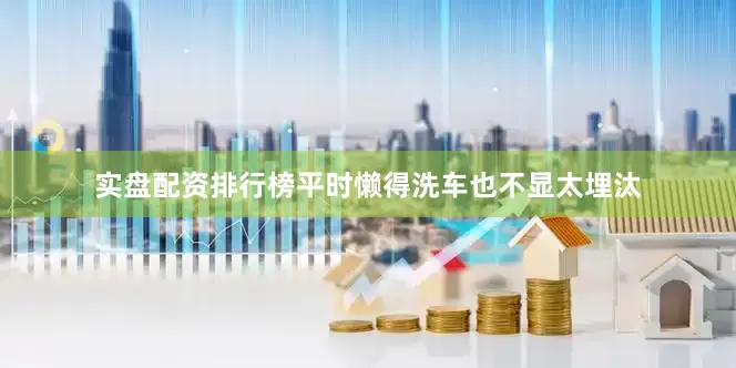 实盘配资排行榜平时懒得洗车也不显太埋汰