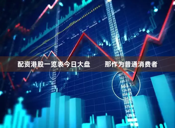 配资港股一览表今日大盘        那作为普通消费者
