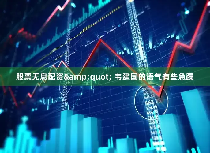 股票无息配资&quot; 韦建国的语气有些急躁