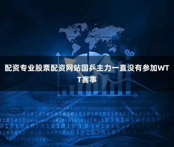 配资专业股票配资网站国乒主力一直没有参加WTT赛事